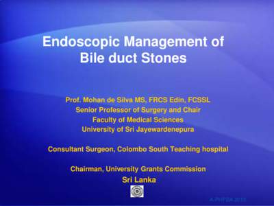 Endoscopic Management of Bile duct Stones Prof. Mohan de Silva MS, FRCS Edin, FCSSL Senior Professor of Surgery and Chair Faculty of Medical Sciences University of Sri Jayewardenepura