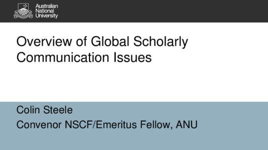 Overview of Global Scholarly Communication Issues Colin Steele Convenor NSCF/Emeritus Fellow, ANU