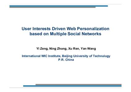 User Interests Driven Web Personalization based on Multiple Social Networks Yi Zeng, Ning Zhong, Xu Ren, Yan Wang International WIC Institute, Beijing University of Technology P.R. China