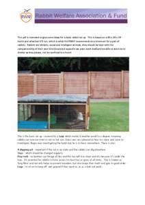 This pdf is intended to give some ideas for a basic rabbit set up. This is based on a 6ft x 2ft x 2ft hutch and attached 8 ft run, which is what the RWAF recommends as a minimum for a pair of rabbits. Rabbits are athleti