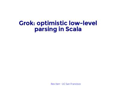 Grok: optimistic low-level parsing in Scala Rex Kerr · UC San Francisco  Outline