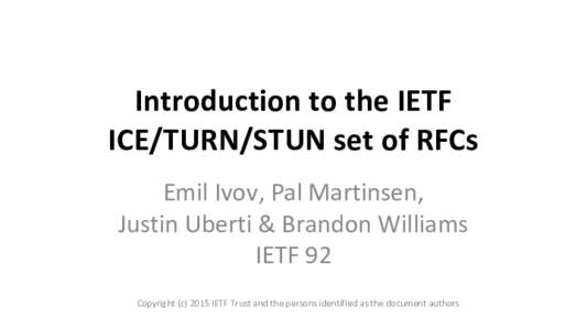 Introduction to the IETF ICE/TURN/STUN set of RFCs Emil Ivov, Pal Martinsen, Justin Uberti & Brandon Williams IETF 92 Copyright (cIETF Trust and the persons identified as the document authors