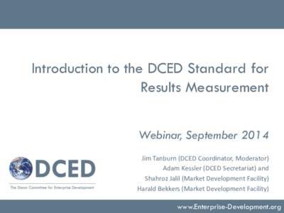 Introduction to the DCED Standard for Results Measurement Webinar, September 2014 Jim Tanburn (DCED Coordinator, Moderator) Adam Kessler (DCED Secretariat) and Shahroz Jalil (Market Development Facility)