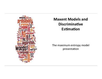 Maxent	
  Models	
  and	
   Discrimina1ve	
   Es1ma1on	
   The	
  maximum	
  entropy	
  model	
   presenta3on	
  