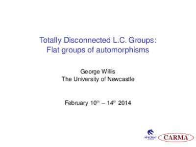 Totally Disconnected L.C. Groups: Flat groups of automorphisms George Willis The University of Newcastle  February 10th − 14th 2014