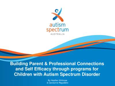 Building Parent & Professional Connections and Self Efficacy through programs for Children with Autism Spectrum Disorder Autism Spectrum Australia (Aspect)  By Heather Kirkhope