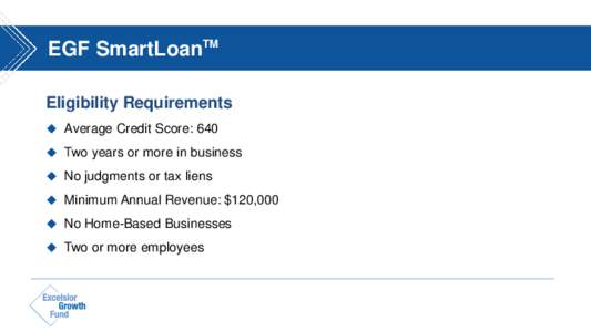 EGF SmartLoanTM Eligibility Requirements  Average Credit Score: 640  Two years or more in business  No judgments or tax liens  Minimum Annual Revenue: $120,000