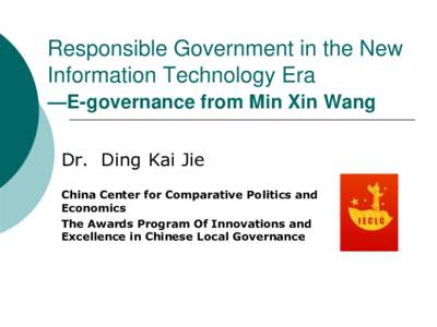 Responsible Government in the New Information Technology Era —E-governance from Min Xin Wang Dr. Ding Kai Jie China Center for Comparative Politics and Economics