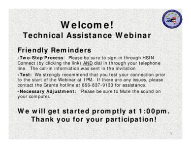 Welcome!  Technical Assistance Webinar Friendly Reminders -Two-Step Process: Please be sure to sign-in through HSIN Connect (by clicking the link) AND dial in through your telephone
