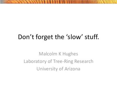 Don’t forget the ‘slow’ stuff. Malcolm K Hughes Laboratory of Tree-Ring Research University of Arizona  Your slow stuff is my fast stuff…..