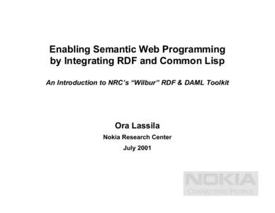 Enabling Semantic Web Programming by Integrating RDF and Common Lisp An Introduction to NRC’s “Wilbur” RDF & DAML Toolkit Ora Lassila Nokia Research Center