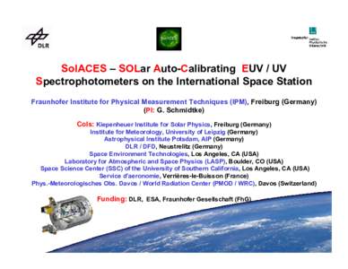 SolACES – SOLar Auto-Calibrating EUV / UV Spectrophotometers on the International Space Station Fraunhofer Institute for Physical Measurement Techniques (IPM), Freiburg (Germany) (PI: G. Schmidtke) CoIs: Kiepenheuer In