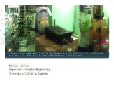 CHARACTERIZATION OF NOVEL SCINTILLATOR MATERIALS FOR APPLICATIONS IN NEUTRON DIAGNOSTICS AND FUNDAMENTAL NUCLEAR PHYSICS Joshua A. Brown Department of Nuclear Engineering University of California, Berkeley