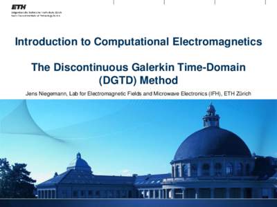 Introduction to Computational Electromagnetics  The Discontinuous Galerkin Time-Domain (DGTD) Method Jens Niegemann, Lab for Electromagnetic Fields and Microwave Electronics (IFH), ETH Zürich
