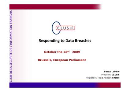 Responding to Data Breaches October the 23rd, 2009 Brussels, European Parliament Pascal Lointier President, CLUSIF