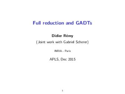 Full reduction and GADTs Didier Rémy (Joint work with Gabriel Scherer) INRIA - Paris  APLS, Dec 2015