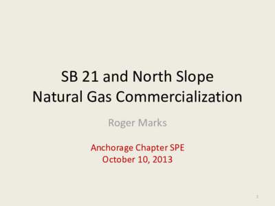 SB 21 and North Slope Natural Gas Commercialization Roger Marks Anchorage Chapter SPE October 10, 2013