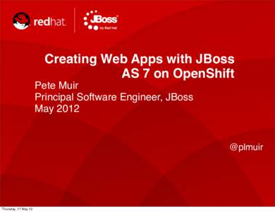 Creating Web Apps with JBoss AS 7 on OpenShift Pete Muir Principal Software Engineer, JBoss May 2012