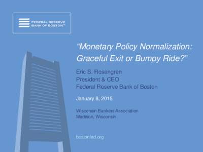 “Monetary Policy Normalization: Graceful Exit or Bumpy Ride?” Eric S. Rosengren President & CEO Federal Reserve Bank of Boston January 8, 2015
