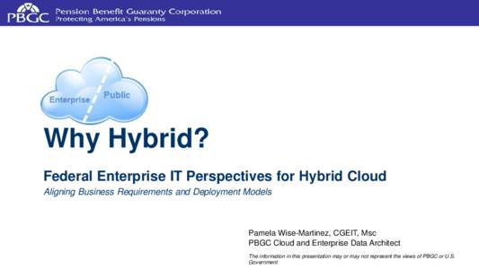 Why Hybrid? Federal Enterprise IT Perspectives for Hybrid Cloud Aligning Business Requirements and Deployment Models Pamela Wise-Martinez, CGEIT, Msc PBGC Cloud and Enterprise Data Architect