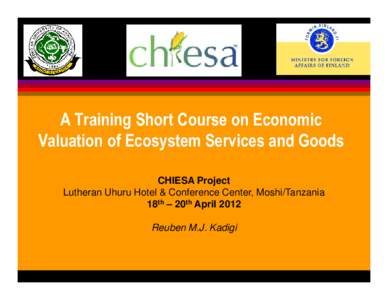 A Training Short Course on Economic Valuation of Ecosystem Services and Goods CHIESA Project Lutheran Uhuru Hotel & Conference Center, Moshi/Tanzania 18th – 20th April 2012 Reuben M.J. Kadigi