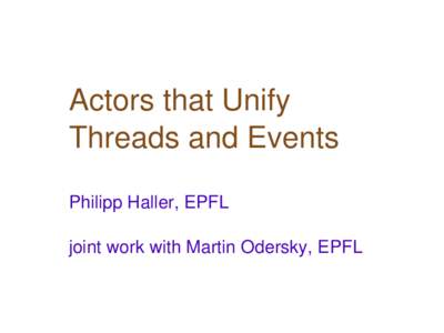 Actors that Unify Threads and Events Philipp Haller, EPFL joint work with Martin Odersky, EPFL  Implementing Concurrent Processes