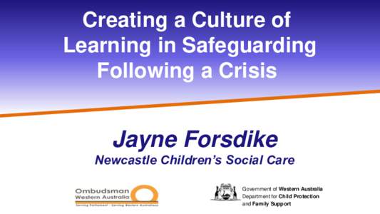 Creating a Culture of Learning in Safeguarding Following a Crisis Jayne Forsdike Newcastle Children’s Social Care