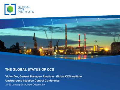 THE GLOBAL STATUS OF CCS Victor Der, General Manager- Americas, Global CCS Institute Underground Injection Control Conference[removed]January 2014, New Orleans, LA  The Global Status of CCS: 2013