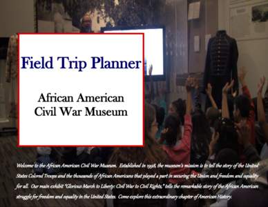 Field Trip Planner African American Civil War Museum Welcome to the African American Civil War Museum. Established in 1998, the museum’s mission is to tell the story of the United States Colored Troops and the thousand