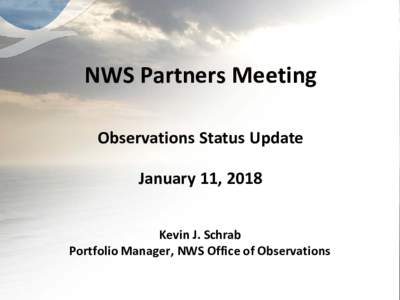 NWS Partners Meeting Observations Status Update January 11, 2018 Kevin J. Schrab Portfolio Manager, NWS Office of Observations