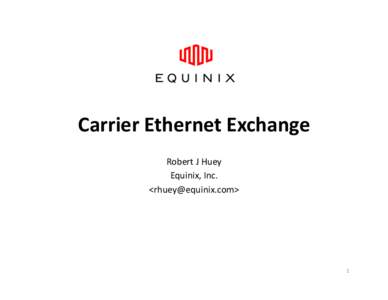 Carrier	
  Ethernet	
  Exchange	
   Robert	
  J	
  Huey	
   Equinix,	
  Inc.	
   <>	
    1	
  