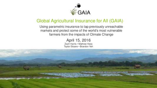 Global Agricultural Insurance for All (GAIA) Using parametric insurance to tap previously unreachable markets and protect some of the world’s most vulnerable farmers from the impacts of Climate Change  April 15, 2016