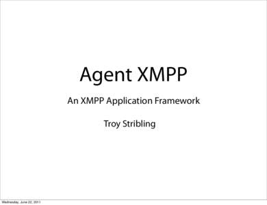 Agent XMPP An XMPP Application Framework Troy Stribling Wednesday, June 22, 2011