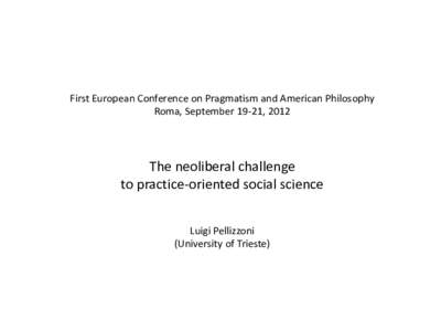 First European Conference on Pragmatism and American Philosophy Roma, September 19-21, 2012 The neoliberal challenge to practice-oriented social science Luigi Pellizzoni