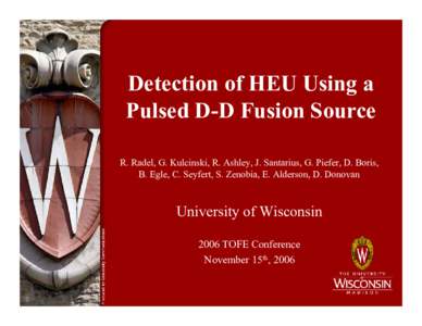 Detection of HEU Using a Pulsed D-D Fusion Source R. Radel, G. Kulcinski, R. Ashley, J. Santarius, G. Piefer, D. Boris, B. Egle, C. Seyfert, S. Zenobia, E. Alderson, D. Donovan  University of Wisconsin