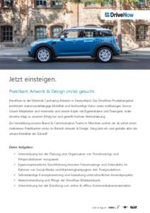 Jetzt einsteigen. Praktikant Artwork & Design (m/w) gesucht. DriveNow ist der führende Carsharing Anbieter in Deutschland. Das DriveNow Produktangebot kombiniert stationsunabhängige Mobilität und hochwertige Autos sow