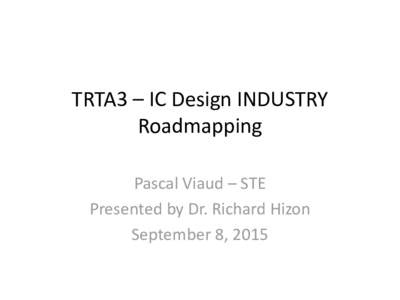 TRTA3 – IC Design INDUSTRY Roadmapping Pascal Viaud – STE Presented by Dr. Richard Hizon September 8, 2015