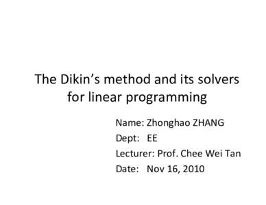 The Dikin’s method and its solvers for linear programming Name: Zhonghao ZHANG Dept: EE Lecturer: Prof. Chee Wei Tan Date: Nov 16, 2010