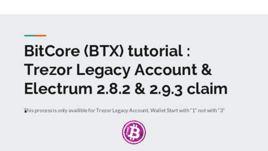 BitCore (BTX) tutorial : Trezor Legacy Account & Electrum 2.8.2 & 2.9.3 claim . This process is only availible for Trezor Legacy Account. Wallet Start with “1” not with “3”