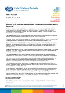 MEDIA RELEASE Tuesday 28 June, 2016 Election 2016: policies offer child care costs relief but children need to be central Peak early childhood body, Early Childhood Australia welcomed new modelling by the ANU Centre for