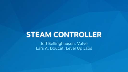 STEAM CONTROLLER Jeff Bellinghausen, Valve Lars A. Doucet, Level Up Labs AGENDA