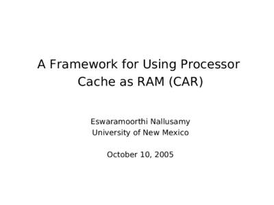 A Framework for Using Processor Cache as RAM (CAR) Eswaramoorthi Nallusamy University of New Mexico October 10, 2005