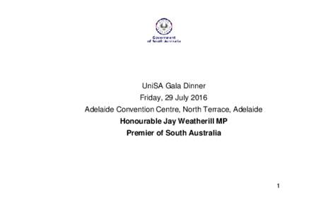 UniSA Gala Dinner Friday, 29 July 2016 Adelaide Convention Centre, North Terrace, Adelaide Honourable Jay Weatherill MP Premier of South Australia