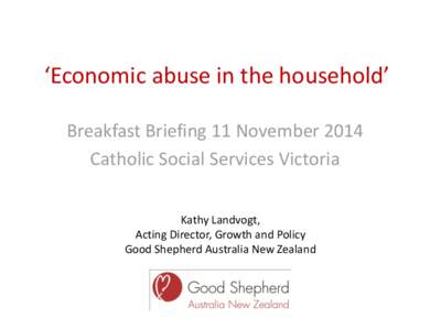 ‘Economic abuse in the household’ Breakfast Briefing 11 November 2014 Catholic Social Services Victoria Kathy Landvogt, Acting Director, Growth and Policy Good Shepherd Australia New Zealand