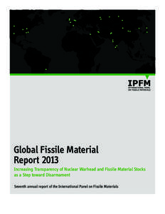 Global Fissile Material Report 2013 Increasing Transparency of Nuclear Warhead and Fissile Material Stocks as a Step toward Disarmament Seventh annual report of the International Panel on Fissile Materials