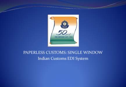 PAPERLESS CUSTOMS: SINGLE WINDOW Indian Customs EDI System CURRENT STATUS  India has a National Paperless Customs System with limited number of 