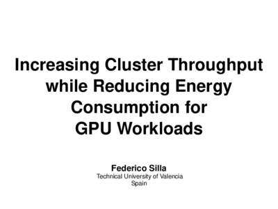 Increasing Cluster Throughput while Reducing Energy Consumption for GPU Workloads Federico Silla Technical University of Valencia