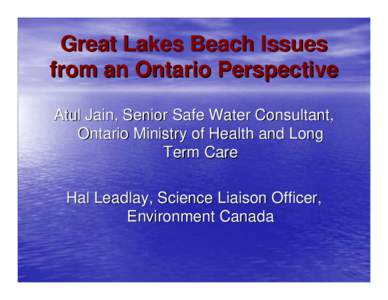 Great Lakes Beach Issues from an Ontario Perspective Atul Jain, Senior Safe Water Consultant, Ontario Ministry of Health and Long Term Care Hal Leadlay, Science Liaison Officer,