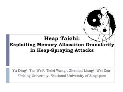 Heap Taichi: Exploiting Memory Allocation Granularity in Heap-Spraying Attacks Yu Ding1, Tao Wei1, Tielei Wang1, Zhenkai Liang2, Wei Zou1 1Peking University, 2National University of Singapore