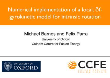 Numerical implementation of a local, δfgyrokinetic model for intrinsic rotation	 
 Michael Barnes and Felix Parra University of Oxford Culham Centre for Fusion Energy